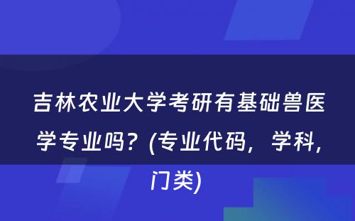 吉林农业大学考研有基础兽医学专业吗？(专业代码，学科，门类) 