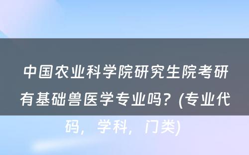 中国农业科学院研究生院考研有基础兽医学专业吗？(专业代码，学科，门类) 