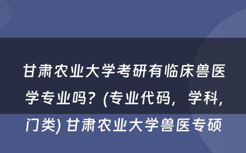 甘肃农业大学考研有临床兽医学专业吗？(专业代码，学科，门类) 甘肃农业大学兽医专硕