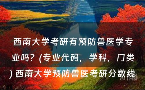 西南大学考研有预防兽医学专业吗？(专业代码，学科，门类) 西南大学预防兽医考研分数线