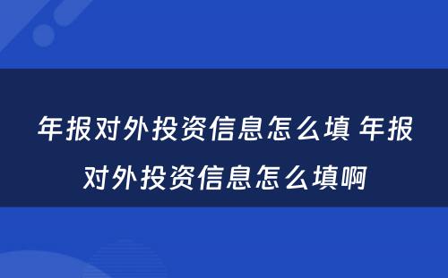 年报对外投资信息怎么填 年报对外投资信息怎么填啊