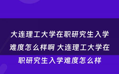 大连理工大学在职研究生入学难度怎么样啊 大连理工大学在职研究生入学难度怎么样