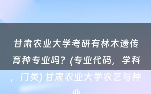 甘肃农业大学考研有林木遗传育种专业吗？(专业代码，学科，门类) 甘肃农业大学农艺与种业