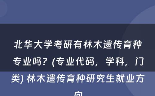 北华大学考研有林木遗传育种专业吗？(专业代码，学科，门类) 林木遗传育种研究生就业方向