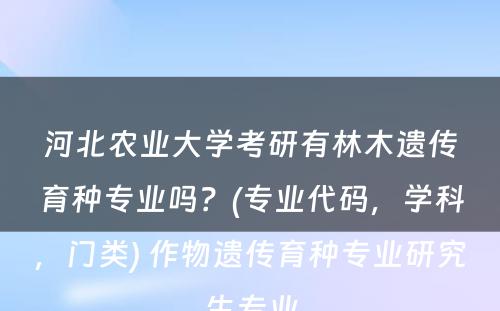 河北农业大学考研有林木遗传育种专业吗？(专业代码，学科，门类) 作物遗传育种专业研究生专业