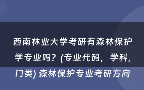 西南林业大学考研有森林保护学专业吗？(专业代码，学科，门类) 森林保护专业考研方向