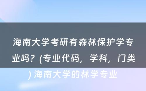 海南大学考研有森林保护学专业吗？(专业代码，学科，门类) 海南大学的林学专业