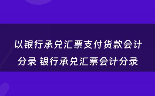 以银行承兑汇票支付货款会计分录 银行承兑汇票会计分录