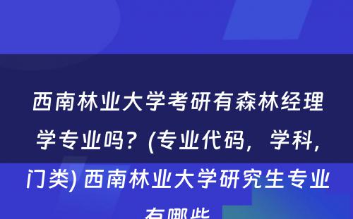 西南林业大学考研有森林经理学专业吗？(专业代码，学科，门类) 西南林业大学研究生专业有哪些