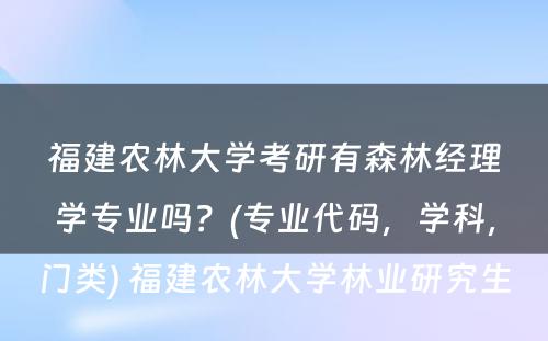 福建农林大学考研有森林经理学专业吗？(专业代码，学科，门类) 福建农林大学林业研究生