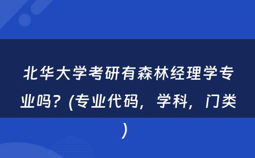 北华大学考研有森林经理学专业吗？(专业代码，学科，门类) 