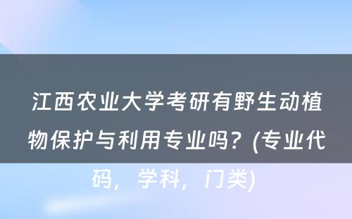 江西农业大学考研有野生动植物保护与利用专业吗？(专业代码，学科，门类) 