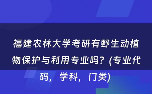 福建农林大学考研有野生动植物保护与利用专业吗？(专业代码，学科，门类) 