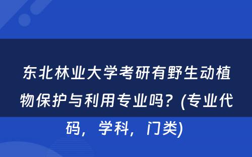 东北林业大学考研有野生动植物保护与利用专业吗？(专业代码，学科，门类) 