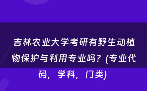 吉林农业大学考研有野生动植物保护与利用专业吗？(专业代码，学科，门类) 