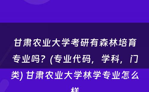 甘肃农业大学考研有森林培育专业吗？(专业代码，学科，门类) 甘肃农业大学林学专业怎么样