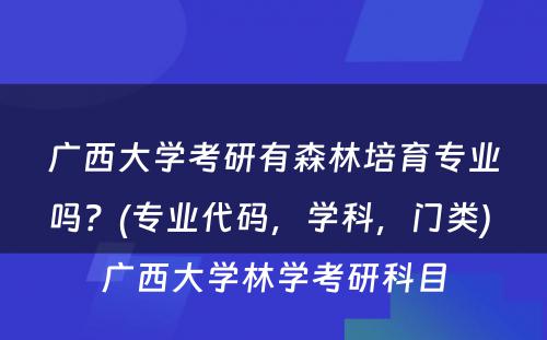 广西大学考研有森林培育专业吗？(专业代码，学科，门类) 广西大学林学考研科目