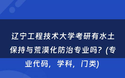 辽宁工程技术大学考研有水土保持与荒漠化防治专业吗？(专业代码，学科，门类) 