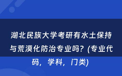 湖北民族大学考研有水土保持与荒漠化防治专业吗？(专业代码，学科，门类) 