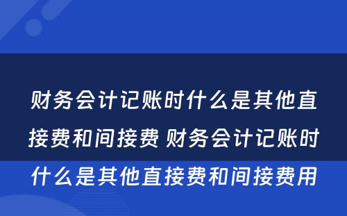 财务会计记账时什么是其他直接费和间接费 财务会计记账时什么是其他直接费和间接费用