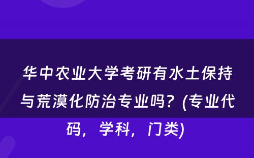 华中农业大学考研有水土保持与荒漠化防治专业吗？(专业代码，学科，门类) 