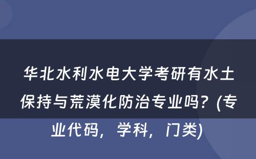 华北水利水电大学考研有水土保持与荒漠化防治专业吗？(专业代码，学科，门类) 