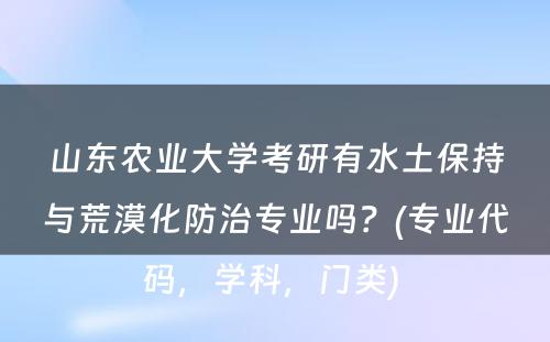 山东农业大学考研有水土保持与荒漠化防治专业吗？(专业代码，学科，门类) 