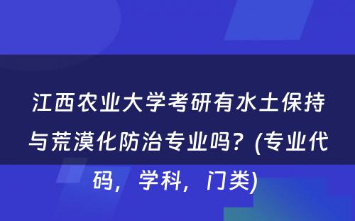 江西农业大学考研有水土保持与荒漠化防治专业吗？(专业代码，学科，门类) 