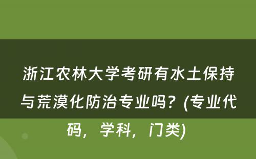 浙江农林大学考研有水土保持与荒漠化防治专业吗？(专业代码，学科，门类) 