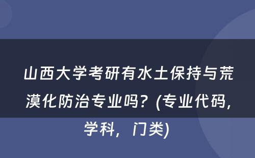 山西大学考研有水土保持与荒漠化防治专业吗？(专业代码，学科，门类) 