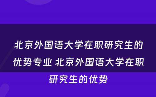 北京外国语大学在职研究生的优势专业 北京外国语大学在职研究生的优势