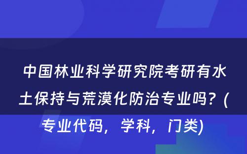 中国林业科学研究院考研有水土保持与荒漠化防治专业吗？(专业代码，学科，门类) 