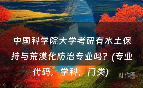 中国科学院大学考研有水土保持与荒漠化防治专业吗？(专业代码，学科，门类) 