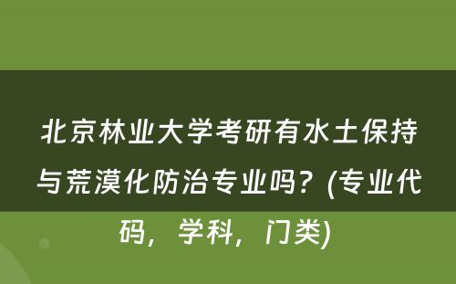 北京林业大学考研有水土保持与荒漠化防治专业吗？(专业代码，学科，门类) 