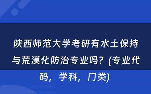 陕西师范大学考研有水土保持与荒漠化防治专业吗？(专业代码，学科，门类) 