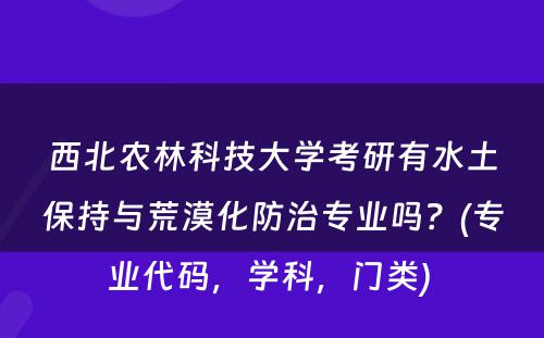 西北农林科技大学考研有水土保持与荒漠化防治专业吗？(专业代码，学科，门类) 