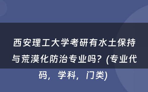 西安理工大学考研有水土保持与荒漠化防治专业吗？(专业代码，学科，门类) 