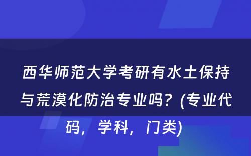 西华师范大学考研有水土保持与荒漠化防治专业吗？(专业代码，学科，门类) 