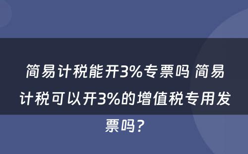 简易计税能开3%专票吗 简易计税可以开3%的增值税专用发票吗?