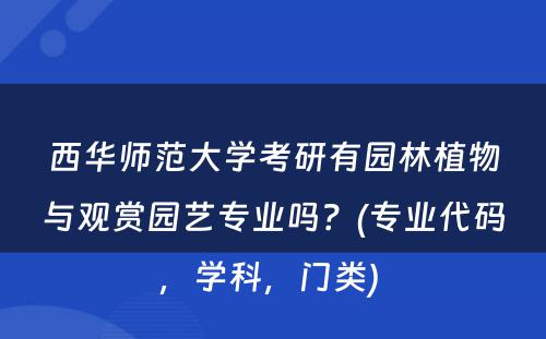 西华师范大学考研有园林植物与观赏园艺专业吗？(专业代码，学科，门类) 