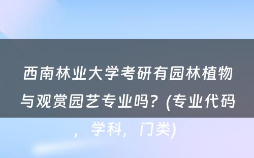 西南林业大学考研有园林植物与观赏园艺专业吗？(专业代码，学科，门类) 