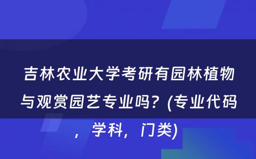 吉林农业大学考研有园林植物与观赏园艺专业吗？(专业代码，学科，门类) 