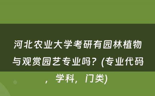 河北农业大学考研有园林植物与观赏园艺专业吗？(专业代码，学科，门类) 