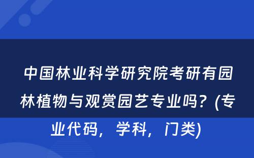 中国林业科学研究院考研有园林植物与观赏园艺专业吗？(专业代码，学科，门类) 