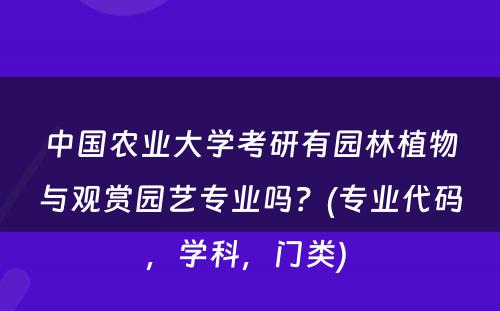 中国农业大学考研有园林植物与观赏园艺专业吗？(专业代码，学科，门类) 