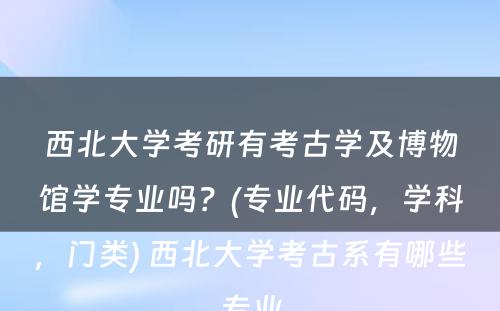 西北大学考研有考古学及博物馆学专业吗？(专业代码，学科，门类) 西北大学考古系有哪些专业