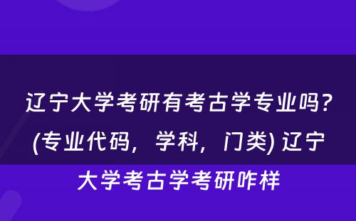 辽宁大学考研有考古学专业吗？(专业代码，学科，门类) 辽宁大学考古学考研咋样