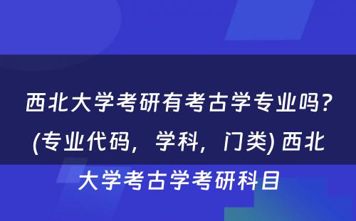 西北大学考研有考古学专业吗？(专业代码，学科，门类) 西北大学考古学考研科目