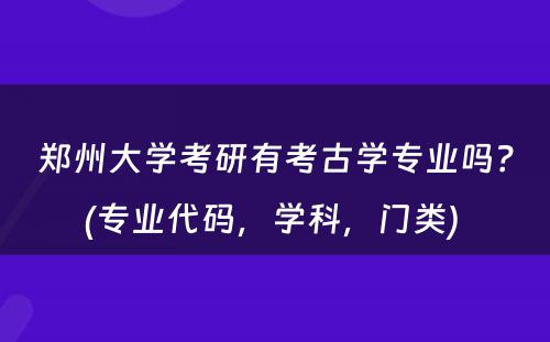 郑州大学考研有考古学专业吗？(专业代码，学科，门类) 