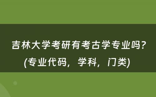 吉林大学考研有考古学专业吗？(专业代码，学科，门类) 